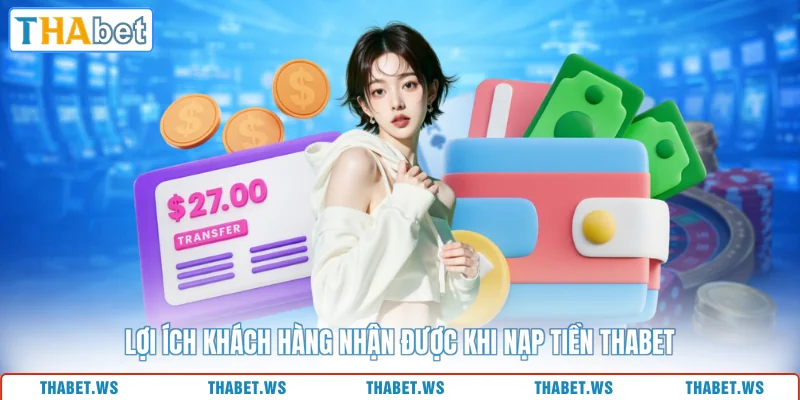 Lợi ích khách hàng nhận được khi nạp tiền THABET